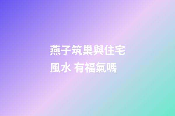 燕子筑巢與住宅風水 有福氣嗎